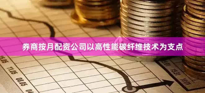 券商按月配资公司以高性能碳纤维技术为支点