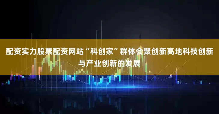 配资实力股票配资网站“科创家”群体会聚创新高地科技创新与产业创新的发展