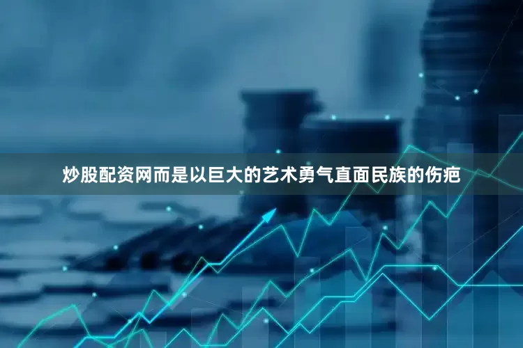 炒股配资网而是以巨大的艺术勇气直面民族的伤疤
