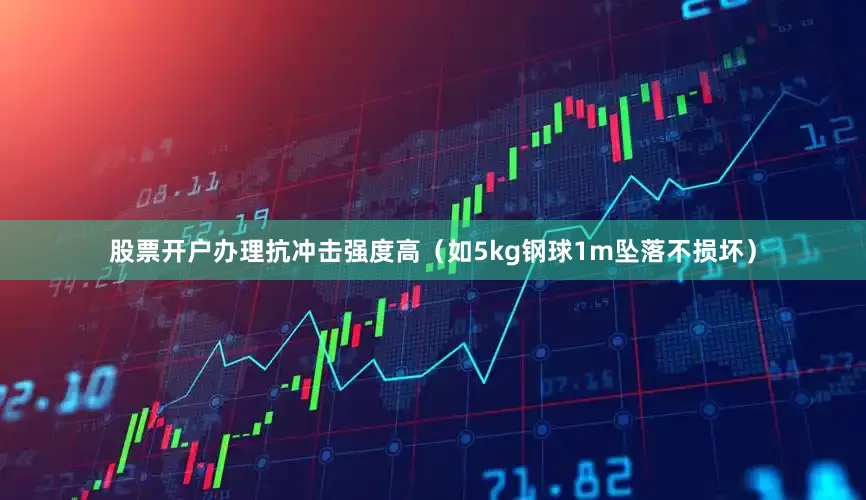 股票开户办理抗冲击强度高（如5kg钢球1m坠落不损坏）