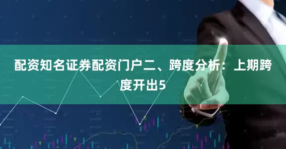 配资知名证券配资门户　　二、跨度分析：　　上期跨度开出5