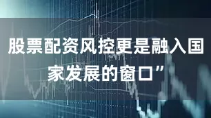 股票配资风控更是融入国家发展的窗口”