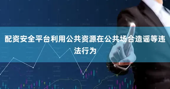 配资安全平台利用公共资源在公共场合造谣等违法行为