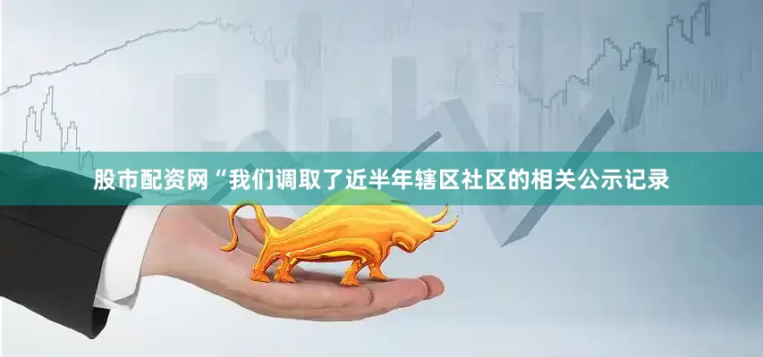 股市配资网“我们调取了近半年辖区社区的相关公示记录