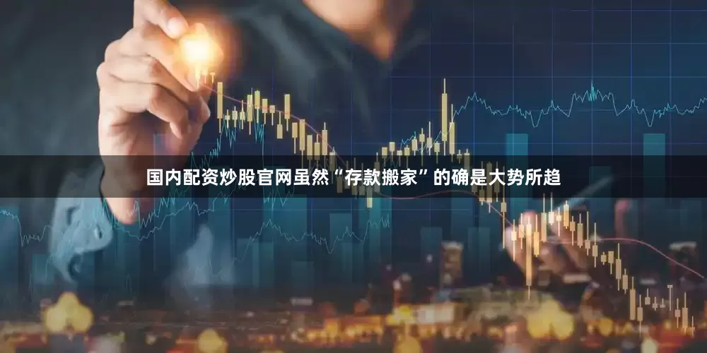 国内配资炒股官网虽然“存款搬家”的确是大势所趋