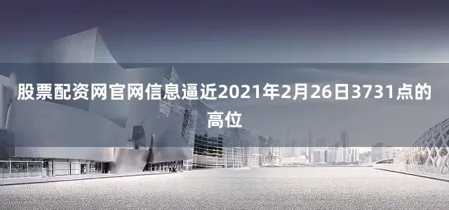 股票配资网官网信息逼近2021年2月26日3731点的高位