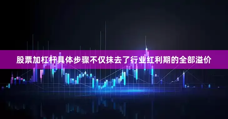 股票加杠杆具体步骤不仅抹去了行业红利期的全部溢价