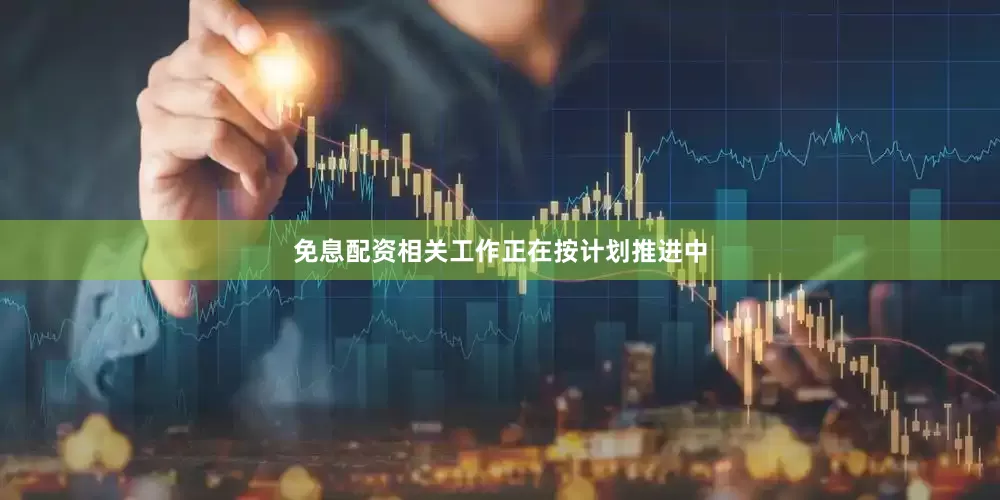 免息配资相关工作正在按计划推进中