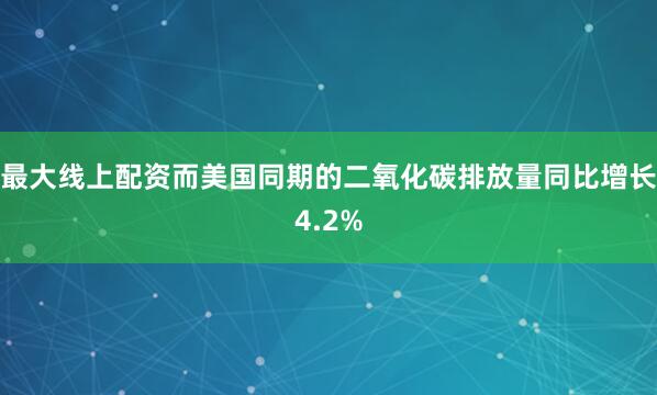 最大线上配资而美国同期的二氧化碳排放量同比增长4.2%