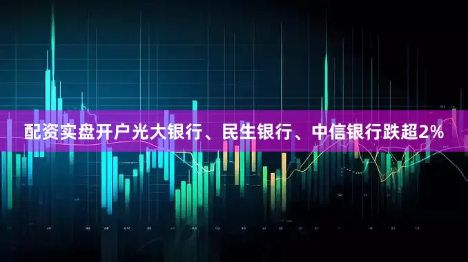配资实盘开户光大银行、民生银行、中信银行跌超2%