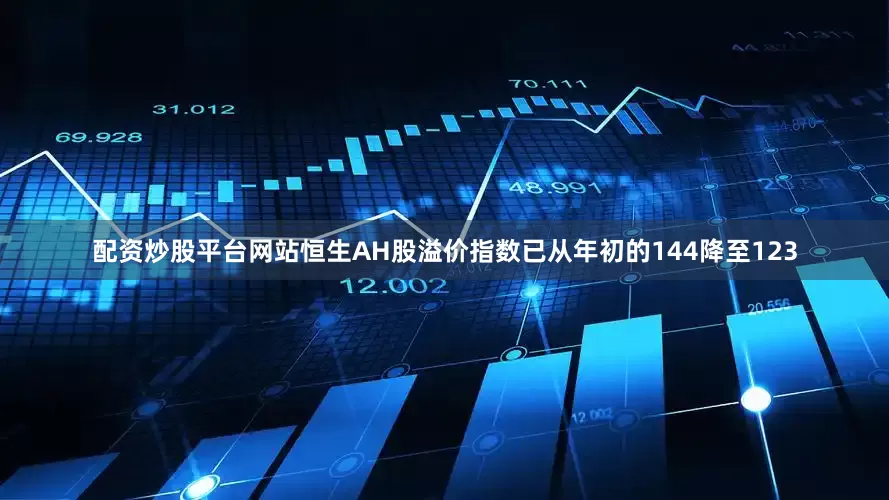 配资炒股平台网站恒生AH股溢价指数已从年初的144降至123
