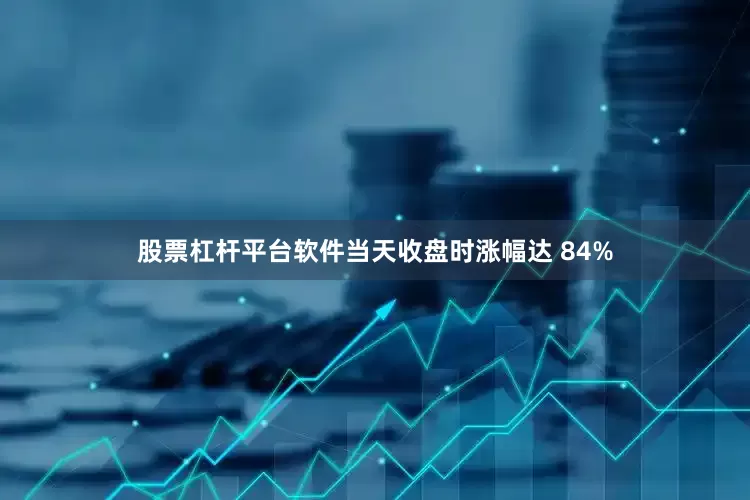 股票杠杆平台软件当天收盘时涨幅达 84%