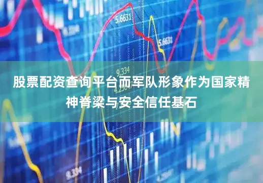 股票配资查询平台而军队形象作为国家精神脊梁与安全信任基石