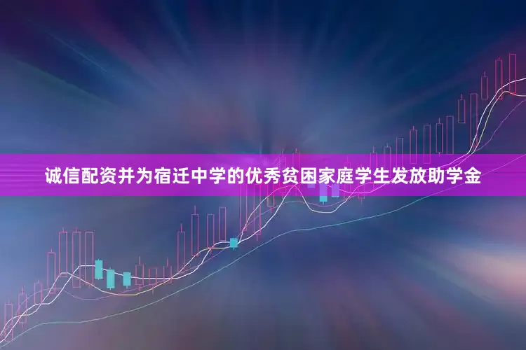 诚信配资并为宿迁中学的优秀贫困家庭学生发放助学金