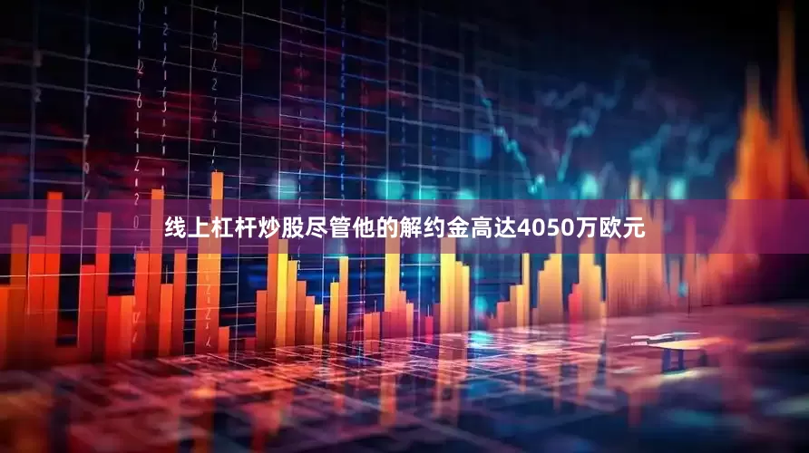 线上杠杆炒股尽管他的解约金高达4050万欧 元